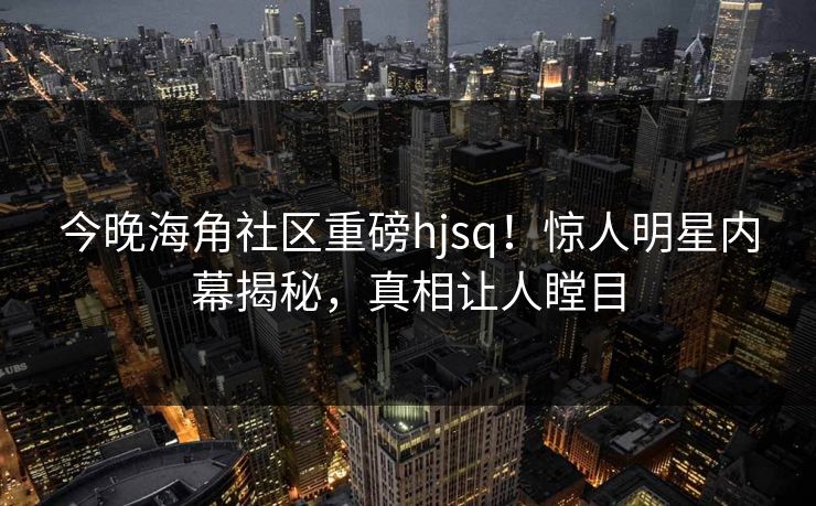 今晚海角社区重磅hjsq！惊人明星内幕揭秘，真相让人瞠目