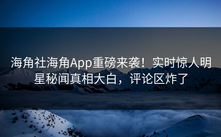 海角社海角App重磅来袭！实时惊人明星秘闻真相大白，评论区炸了