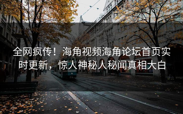 全网疯传！海角视频海角论坛首页实时更新，惊人神秘人秘闻真相大白