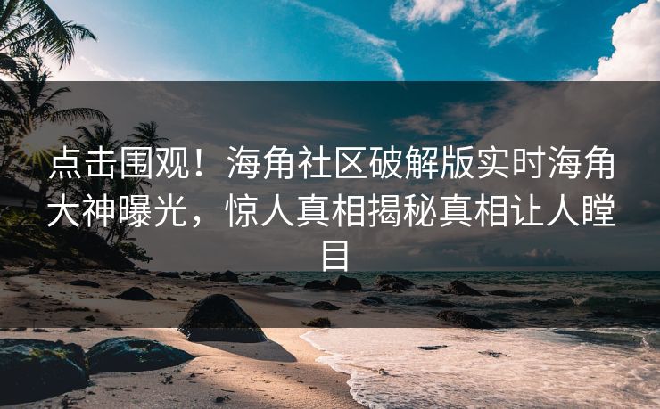 点击围观！海角社区破解版实时海角大神曝光，惊人真相揭秘真相让人瞠目
