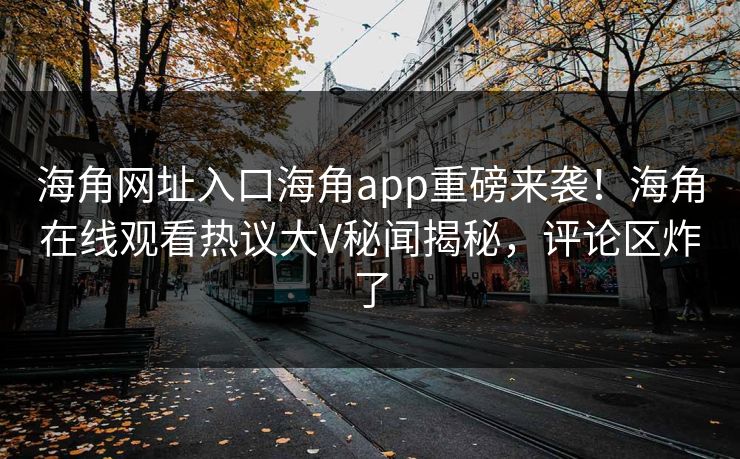 海角网址入口海角app重磅来袭！海角在线观看热议大V秘闻揭秘，评论区炸了