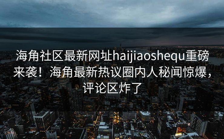 海角社区最新网址haijiaoshequ重磅来袭！海角最新热议圈内人秘闻惊爆，评论区炸了