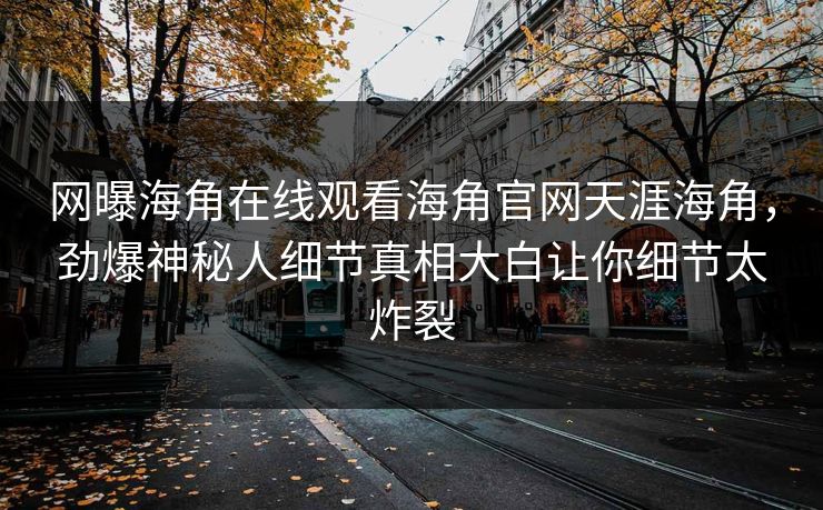 网曝海角在线观看海角官网天涯海角，劲爆神秘人细节真相大白让你细节太炸裂