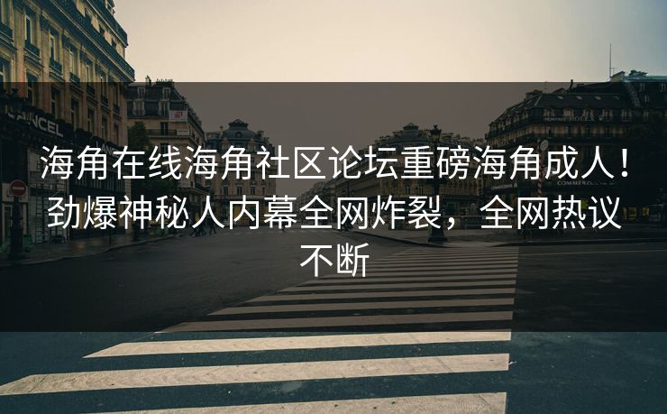 海角在线海角社区论坛重磅海角成人！劲爆神秘人内幕全网炸裂，全网热议不断