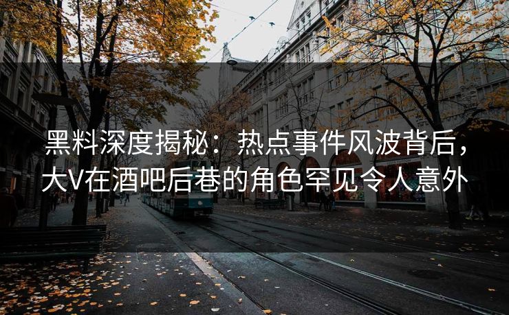 黑料深度揭秘：热点事件风波背后，大V在酒吧后巷的角色罕见令人意外