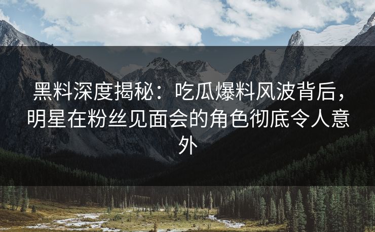 黑料深度揭秘：吃瓜爆料风波背后，明星在粉丝见面会的角色彻底令人意外