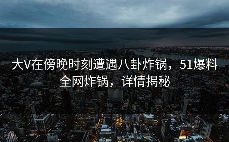 大V在傍晚时刻遭遇八卦炸锅，51爆料全网炸锅，详情揭秘
