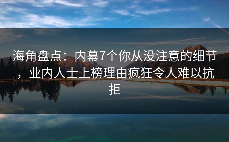 海角盘点：内幕7个你从没注意的细节，业内人士上榜理由疯狂令人难以抗拒