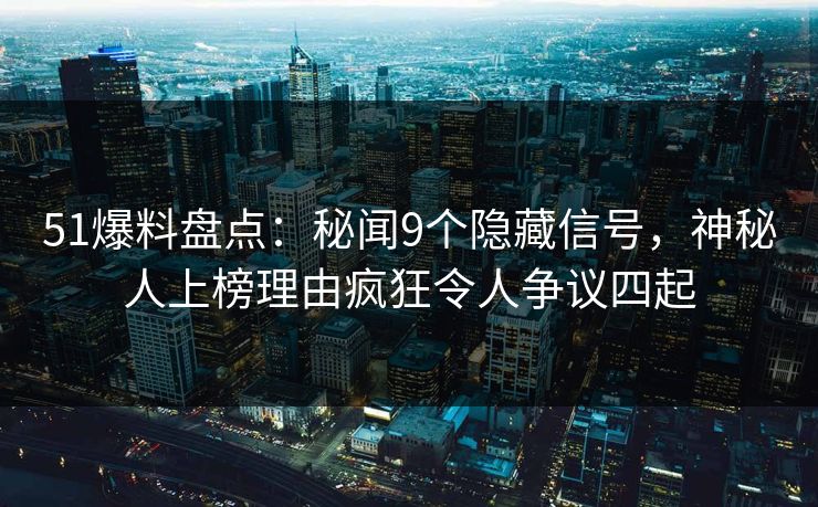 51爆料盘点：秘闻9个隐藏信号，神秘人上榜理由疯狂令人争议四起