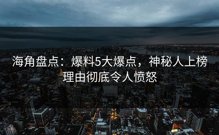 海角盘点：爆料5大爆点，神秘人上榜理由彻底令人愤怒