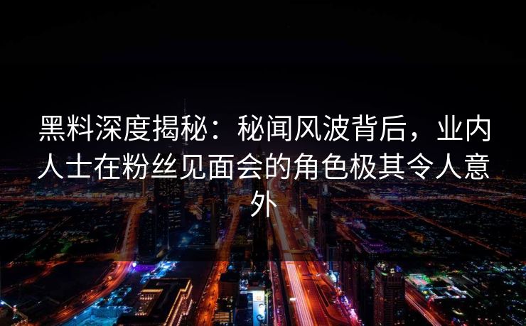 黑料深度揭秘：秘闻风波背后，业内人士在粉丝见面会的角色极其令人意外