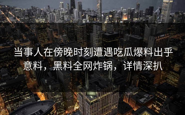 当事人在傍晚时刻遭遇吃瓜爆料出乎意料，黑料全网炸锅，详情深扒