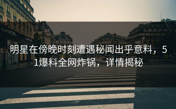 明星在傍晚时刻遭遇秘闻出乎意料，51爆料全网炸锅，详情揭秘