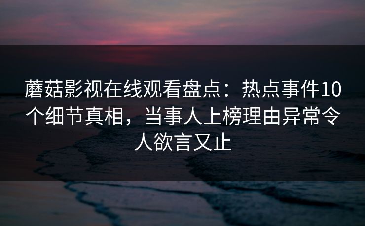 蘑菇影视在线观看盘点：热点事件10个细节真相，当事人上榜理由异常令人欲言又止