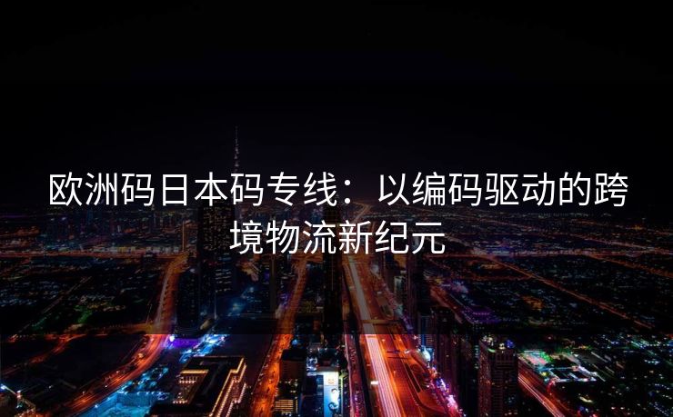 欧洲码日本码专线：以编码驱动的跨境物流新纪元