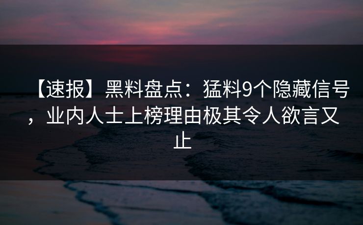 【速报】黑料盘点:猛料9个隐藏信号,业内人士上榜理由极其令人欲言又止 【速报】黑料盘点:猛料9个隐藏信号,业内人士上榜理由极其令人欲言又止