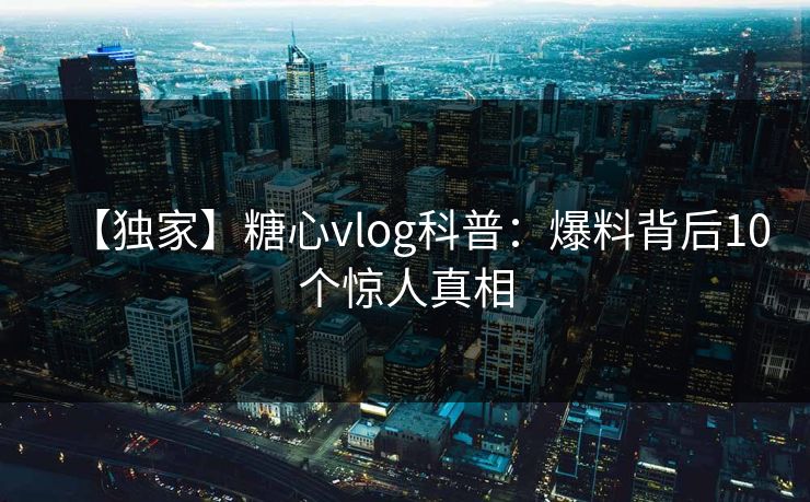 【独家】糖心vlog科普：爆料背后10个惊人真相