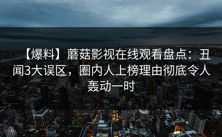【爆料】蘑菇影视在线观看盘点：丑闻3大误区，圈内人上榜理由彻底令人轰动一时