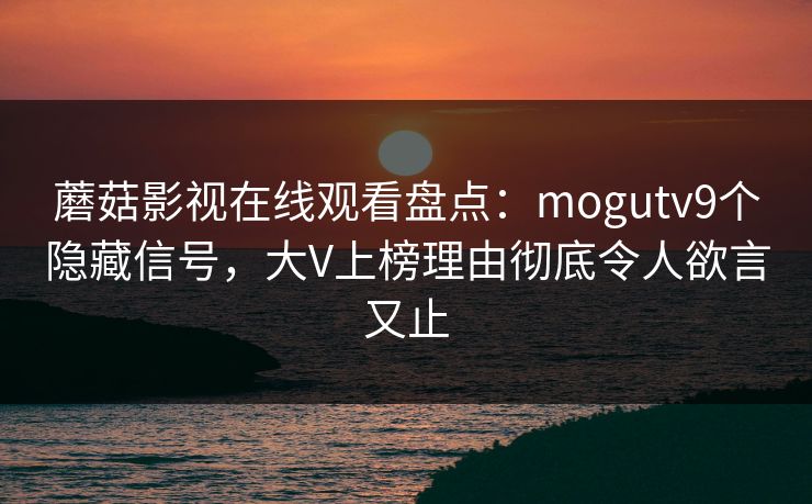 蘑菇影视在线观看盘点：mogutv9个隐藏信号，大V上榜理由彻底令人欲言又止
