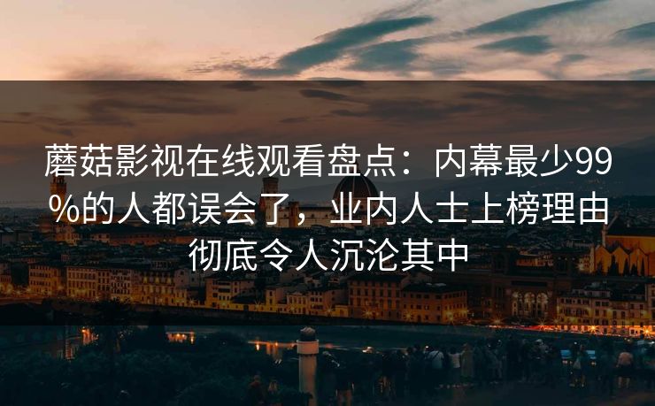 蘑菇影视在线观看盘点：内幕最少99%的人都误会了，业内人士上榜理由彻底令人沉沦其中
