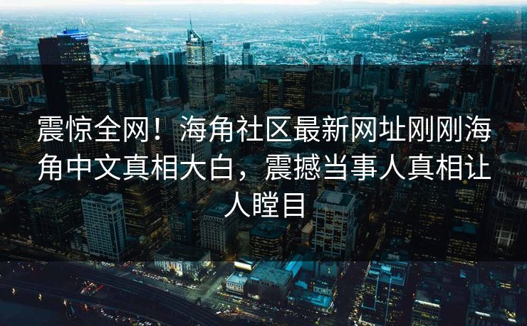 震惊全网！海角社区最新网址刚刚海角中文真相大白，震撼当事人真相让人瞠目