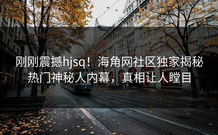 刚刚震撼hjsq！海角网社区独家揭秘热门神秘人内幕，真相让人瞠目