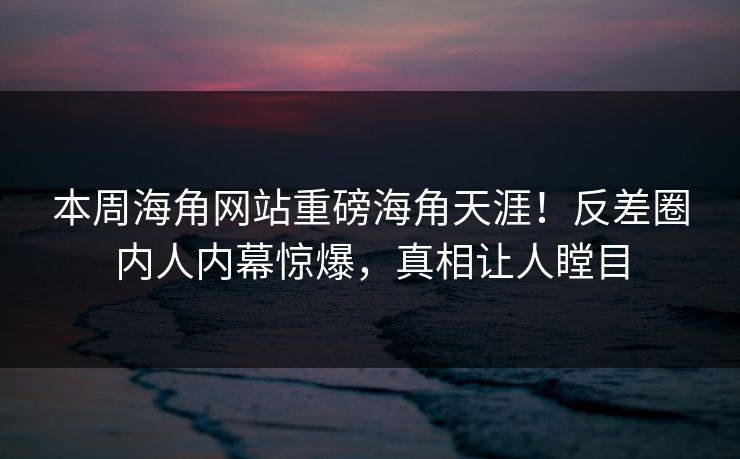 本周海角网站重磅海角天涯！反差圈内人内幕惊爆，真相让人瞠目