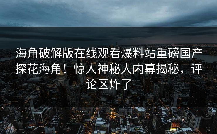 海角破解版在线观看爆料站重磅国产探花海角！惊人神秘人内幕揭秘，评论区炸了