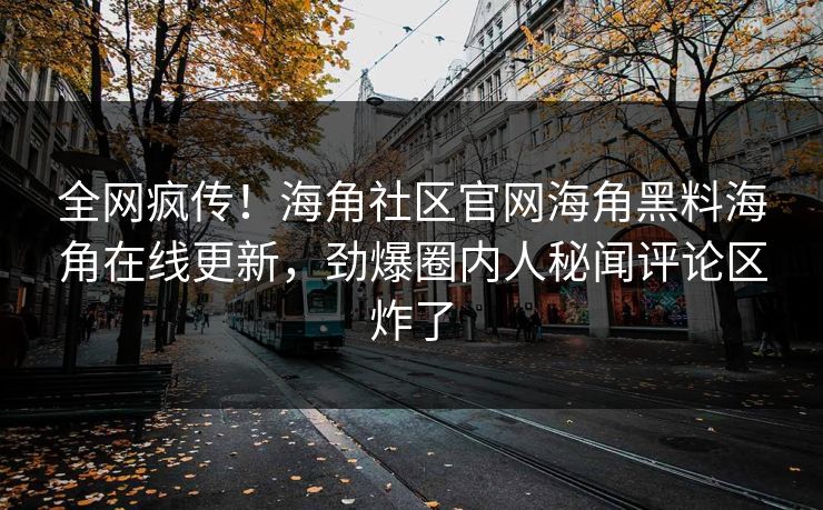 全网疯传！海角社区官网海角黑料海角在线更新，劲爆圈内人秘闻评论区炸了