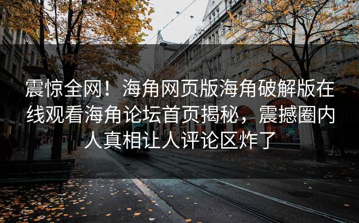 震惊全网！海角网页版海角破解版在线观看海角论坛首页揭秘，震撼圈内人真相让人评论区炸了