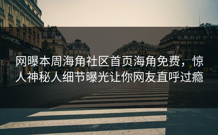 网曝本周海角社区首页海角免费，惊人神秘人细节曝光让你网友直呼过瘾