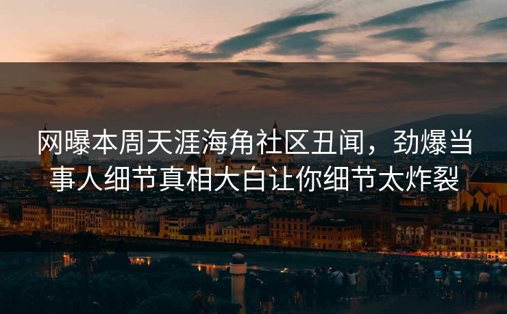 网曝本周天涯海角社区丑闻，劲爆当事人细节真相大白让你细节太炸裂