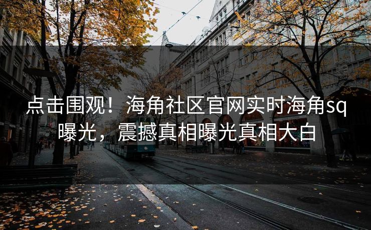 点击围观！海角社区官网实时海角sq曝光，震撼真相曝光真相大白