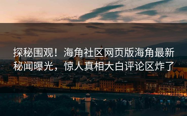 探秘围观！海角社区网页版海角最新秘闻曝光，惊人真相大白评论区炸了