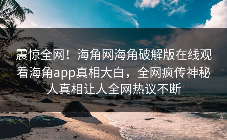 震惊全网！海角网海角破解版在线观看海角app真相大白，全网疯传神秘人真相让人全网热议不断