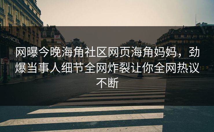 网曝今晚海角社区网页海角妈妈，劲爆当事人细节全网炸裂让你全网热议不断