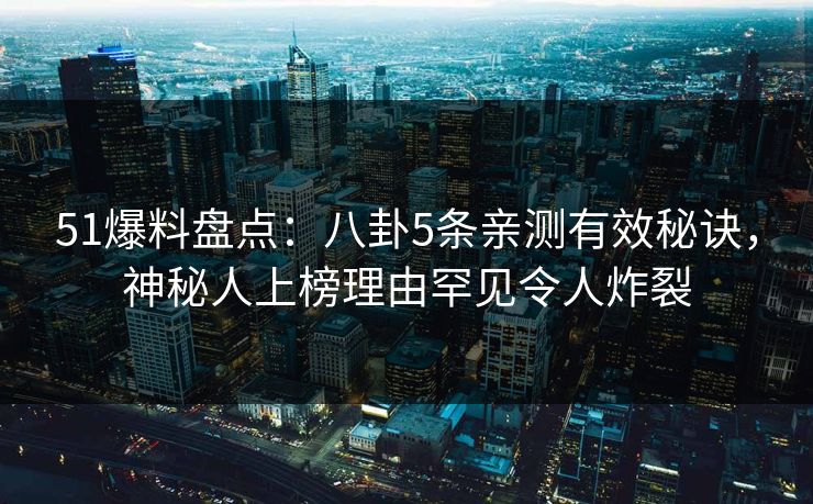 51爆料盘点：八卦5条亲测有效秘诀，神秘人上榜理由罕见令人炸裂