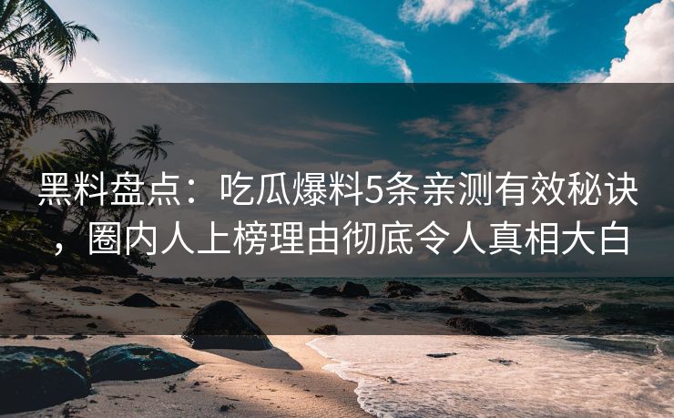 黑料盘点：吃瓜爆料5条亲测有效秘诀，圈内人上榜理由彻底令人真相大白