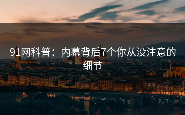 91网科普：内幕背后7个你从没注意的细节