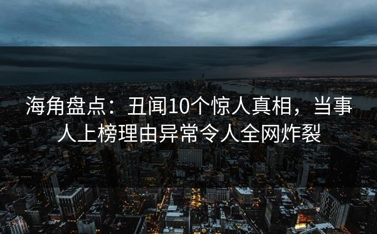 海角盘点：丑闻10个惊人真相，当事人上榜理由异常令人全网炸裂