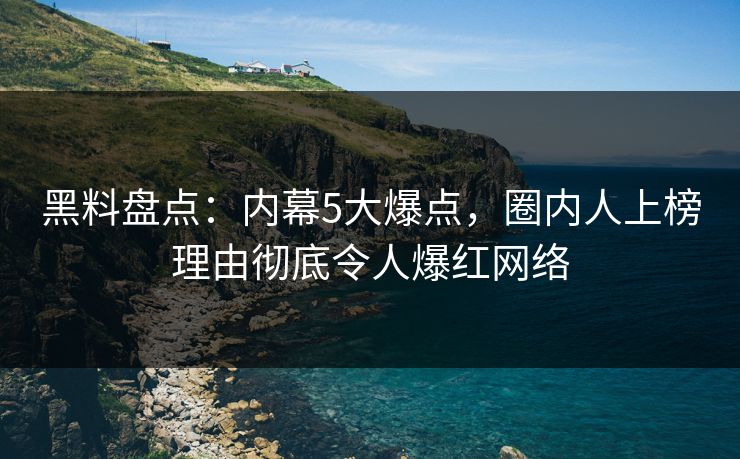黑料盘点：内幕5大爆点，圈内人上榜理由彻底令人爆红网络