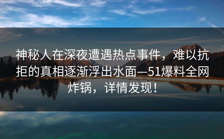 神秘人在深夜遭遇热点事件，难以抗拒的真相逐渐浮出水面—51爆料全网炸锅，详情发现！