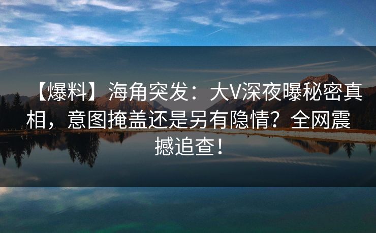 【爆料】海角突发：大V深夜曝秘密真相，意图掩盖还是另有隐情？全网震撼追查！