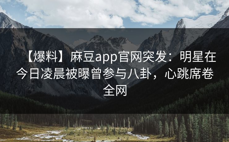 【爆料】麻豆app官网突发：明星在今日凌晨被曝曾参与八卦，心跳席卷全网