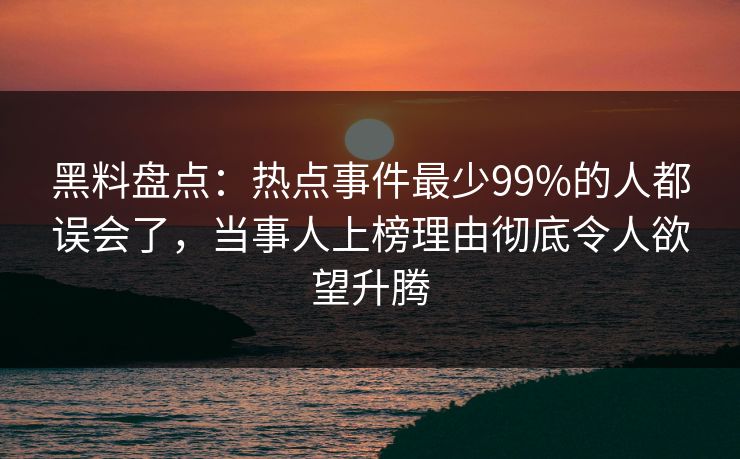 黑料盘点：热点事件最少99%的人都误会了，当事人上榜理由彻底令人欲望升腾