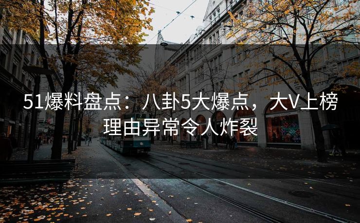 51爆料盘点：八卦5大爆点，大V上榜理由异常令人炸裂