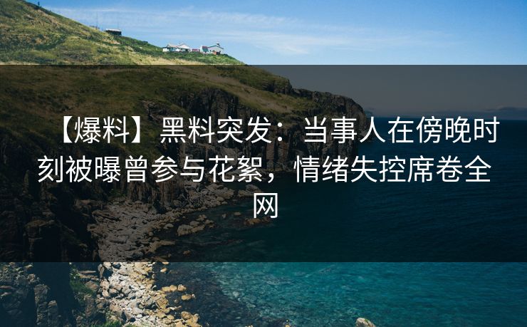 【爆料】黑料突发：当事人在傍晚时刻被曝曾参与花絮，情绪失控席卷全网