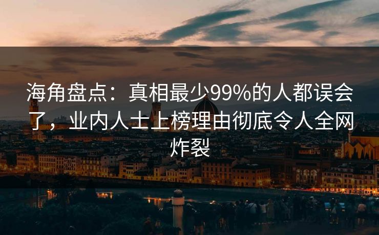 海角盘点：真相最少99%的人都误会了，业内人士上榜理由彻底令人全网炸裂