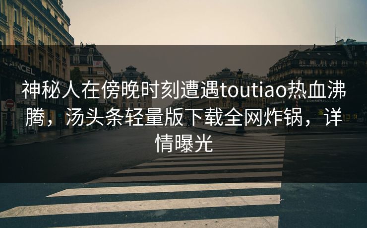 神秘人在傍晚时刻遭遇toutiao热血沸腾，汤头条轻量版下载全网炸锅，详情曝光