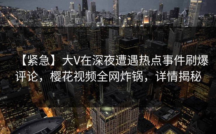 【紧急】大V在深夜遭遇热点事件刷爆评论，樱花视频全网炸锅，详情揭秘